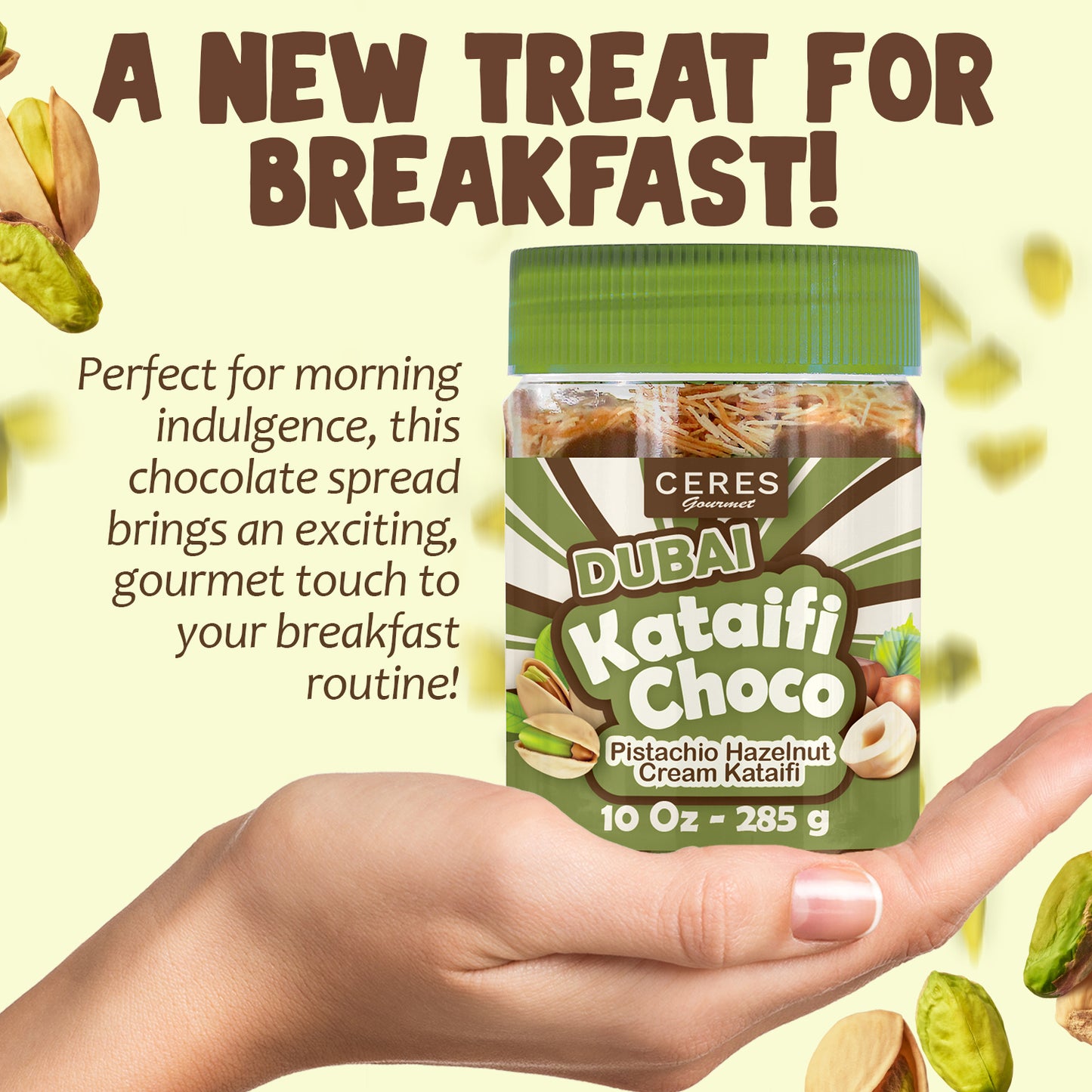 A hand holds a 9.7 oz jar of Ceres Gourmet Dubai Chocolate Jar—Rich chocolate spread with pistachio cream and hazelnut butter, surrounded by nuts. Try this TikTok sensation for a gourmet breakfast treat!.